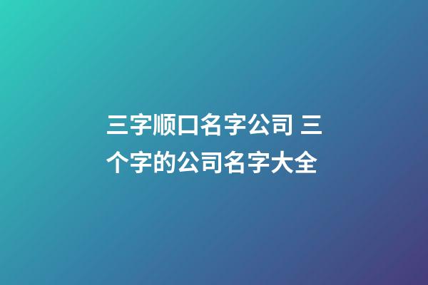 三字顺口名字公司 三个字的公司名字大全-第1张-公司起名-玄机派